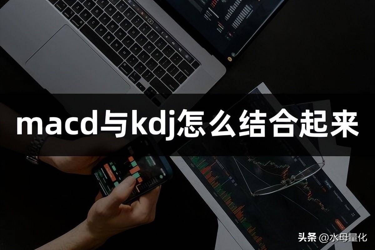 kdj和macd怎么结合起来？量化交易指标macd和kdj