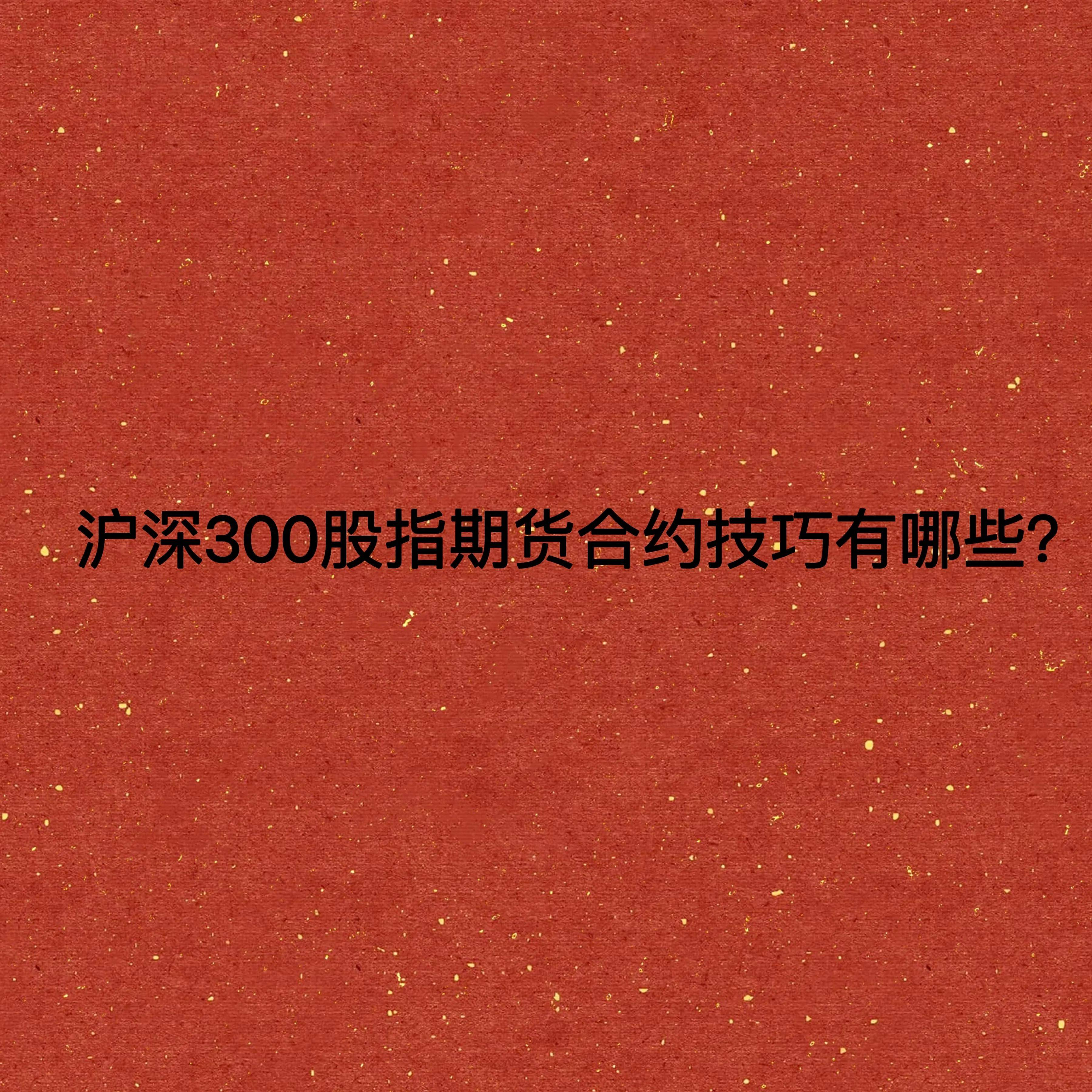 沪深300股指期货合约技巧有哪些？